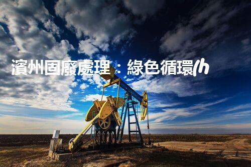 濱州固廢處理：綠色循環(huán)，筑夢(mèng)生態(tài)濱州